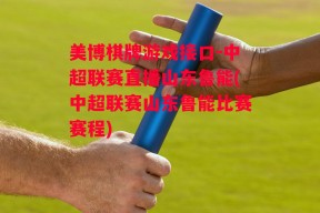 美博棋牌游戏接口-中超联赛直播山东鲁能(中超联赛山东鲁能比赛赛程)