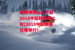 美博棋牌app下载-2018中超联赛第二轮(2018中超联赛在哪举行)